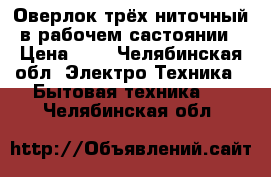 Оверлок трёх ниточный в рабочем састоянии › Цена ­ 3 - Челябинская обл. Электро-Техника » Бытовая техника   . Челябинская обл.